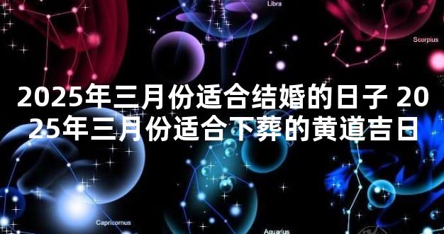 2025年三月份适合结婚的日子 2025年三月份适合下葬的黄道吉日